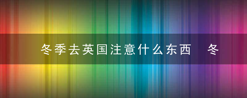 冬季去英国注意什么东西 冬季去英国的注意事项